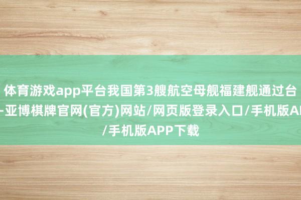 体育游戏app平台我国第3艘航空母舰福建舰通过台湾海峡-亚博棋牌官网(官方)网站/网页版登录入口/手机版APP下载