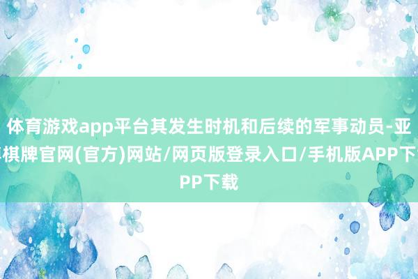 体育游戏app平台其发生时机和后续的军事动员-亚博棋牌官网(官方)网站/网页版登录入口/手机版APP下载