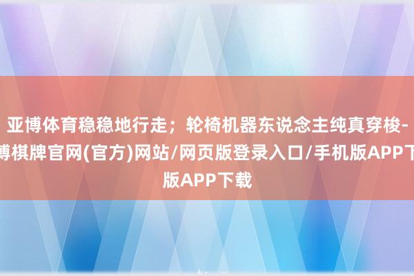 亚博体育稳稳地行走；轮椅机器东说念主纯真穿梭-亚博棋牌官网(官方)网站/网页版登录入口/手机版APP下载