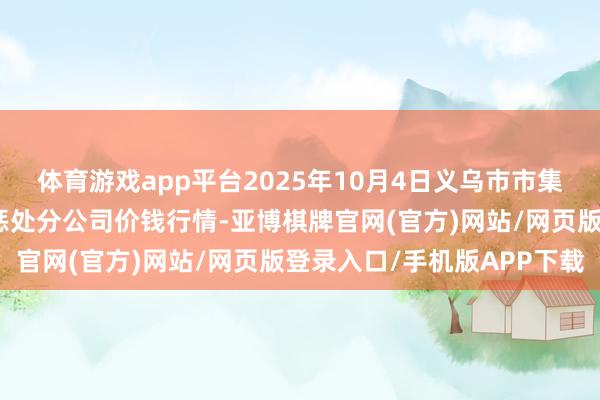 体育游戏app平台2025年10月4日义乌市市集发展集团有限公司农批惩处分公司价钱行情-亚博棋牌官网(官方)网站/网页版登录入口/手机版APP下载