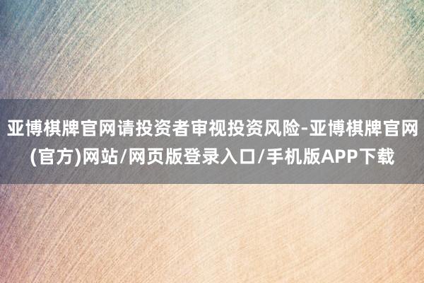 亚博棋牌官网请投资者审视投资风险-亚博棋牌官网(官方)网站/网页版登录入口/手机版APP下载