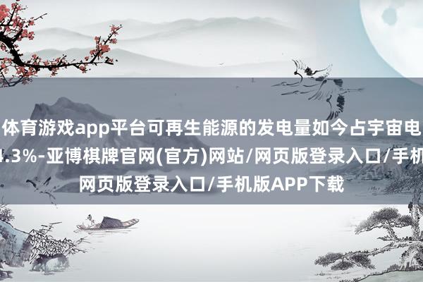 体育游戏app平台可再生能源的发电量如今占宇宙电力坐褥的 34.3%-亚博棋牌官网(官方)网站/网页版登录入口/手机版APP下载