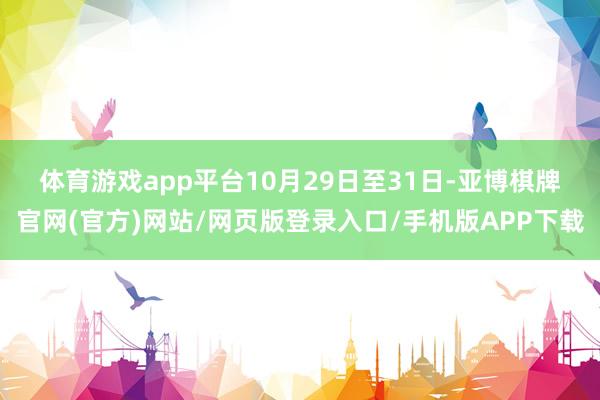 体育游戏app平台　　10月29日至31日-亚博棋牌官网(官方)网站/网页版登录入口/手机版APP下载