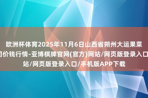 欧洲杯体育2025年11月6日山西省朔州大运果菜批发市集有限公司价钱行情-亚博棋牌官网(官方)网站/网页版登录入口/手机版APP下载