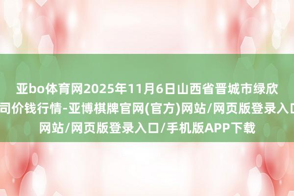 亚bo体育网2025年11月6日山西省晋城市绿欣农家具买卖有限公司价钱行情-亚博棋牌官网(官方)网站/网页版登录入口/手机版APP下载