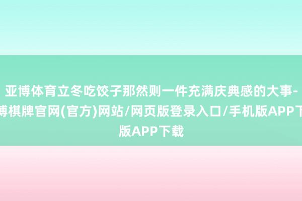 亚博体育立冬吃饺子那然则一件充满庆典感的大事-亚博棋牌官网(官方)网站/网页版登录入口/手机版APP下载