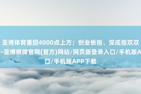 亚博体育重回4000点上方;创业板指、深成指双双涨超1%-亚博棋牌官网(官方)网站/网页版登录入口/手机版APP下载