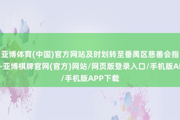亚博体育(中国)官方网站及时划转至番禺区慈善会指定账户-亚博棋牌官网(官方)网站/网页版登录入口/手机版APP下载