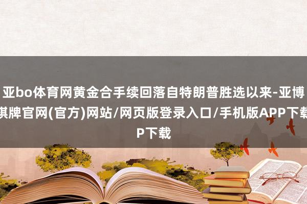 亚bo体育网黄金合手续回落自特朗普胜选以来-亚博棋牌官网(官方)网站/网页版登录入口/手机版APP下载
