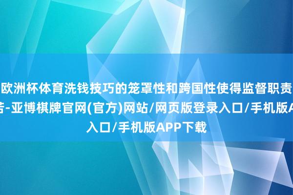 欧洲杯体育洗钱技巧的笼罩性和跨国性使得监督职责愈加贫苦-亚博棋牌官网(官方)网站/网页版登录入口/手机版APP下载