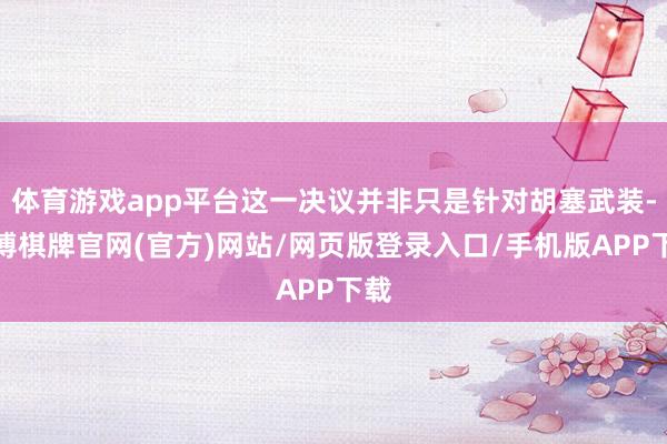 体育游戏app平台这一决议并非只是针对胡塞武装-亚博棋牌官网(官方)网站/网页版登录入口/手机版APP下载