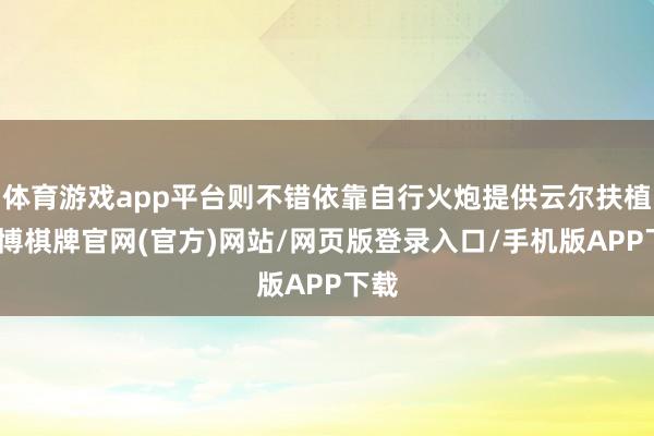 体育游戏app平台则不错依靠自行火炮提供云尔扶植-亚博棋牌官网(官方)网站/网页版登录入口/手机版APP下载