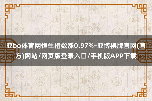 亚bo体育网恒生指数涨0.97%-亚博棋牌官网(官方)网站/网页版登录入口/手机版APP下载