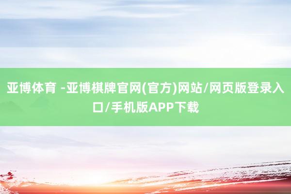 亚博体育 -亚博棋牌官网(官方)网站/网页版登录入口/手机版APP下载