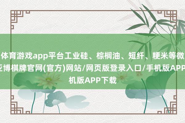 体育游戏app平台工业硅、棕榈油、短纤、粳米等微跌-亚博棋牌官网(官方)网站/网页版登录入口/手机版APP下载