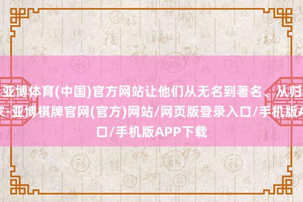 亚博体育(中国)官方网站让他们从无名到著名、从归国到回家-亚博棋牌官网(官方)网站/网页版登录入口/手机版APP下载