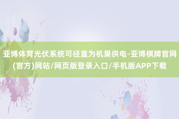 亚博体育光伏系统可径直为机巢供电-亚博棋牌官网(官方)网站/网页版登录入口/手机版APP下载