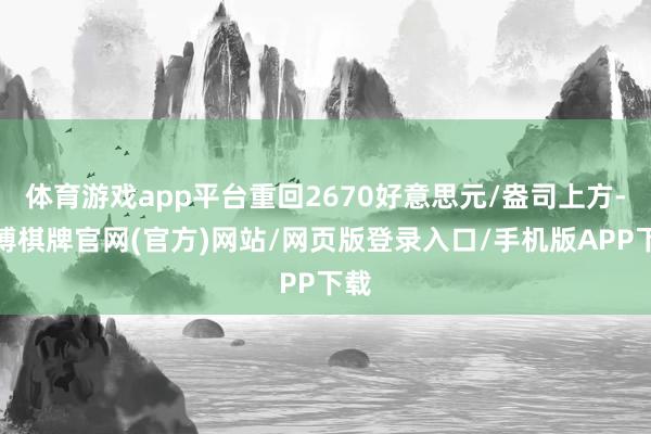 体育游戏app平台重回2670好意思元/盎司上方-亚博棋牌官网(官方)网站/网页版登录入口/手机版APP下载