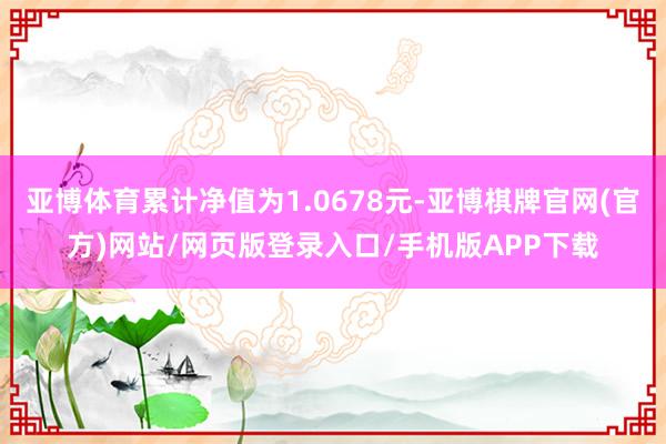 亚博体育累计净值为1.0678元-亚博棋牌官网(官方)网站/网页版登录入口/手机版APP下载