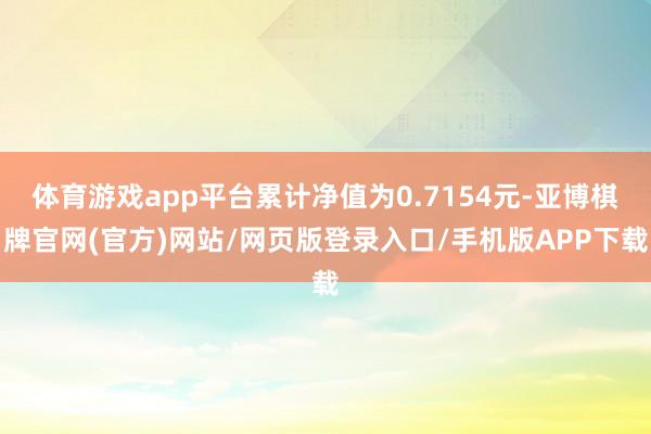 体育游戏app平台累计净值为0.7154元-亚博棋牌官网(官方)网站/网页版登录入口/手机版APP下载