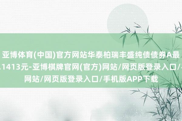 亚博体育(中国)官方网站华泰柏瑞丰盛纯债债券A最新单元净值为1.1413元-亚博棋牌官网(官方)网站/网页版登录入口/手机版APP下载