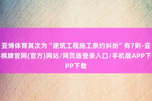 亚博体育其次为“建筑工程施工条约纠纷”有7则-亚博棋牌官网(官方)网站/网页版登录入口/手机版APP下载