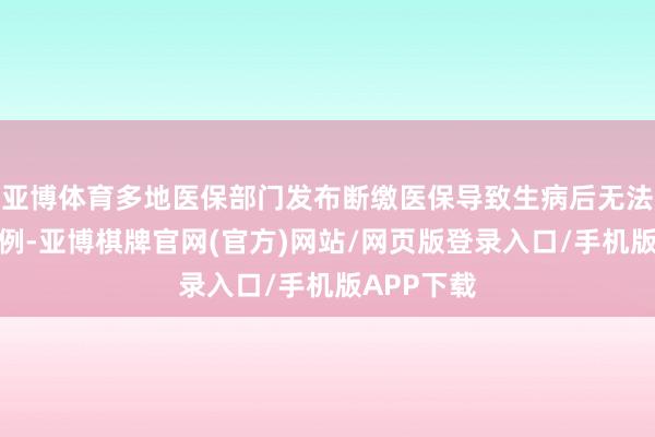 亚博体育多地医保部门发布断缴医保导致生病后无法报销的案例-亚博棋牌官网(官方)网站/网页版登录入口/手机版APP下载