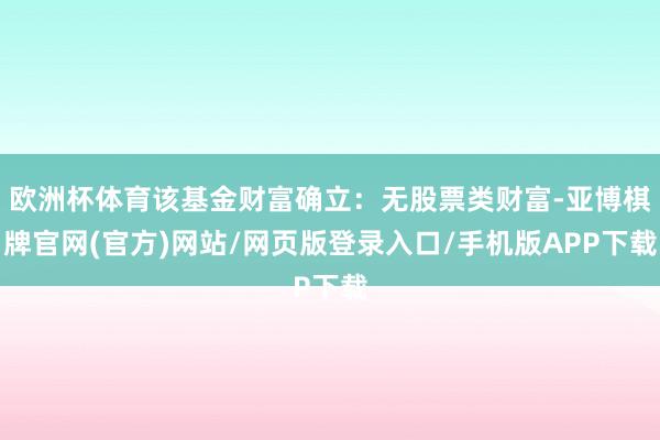 欧洲杯体育该基金财富确立：无股票类财富-亚博棋牌官网(官方)网站/网页版登录入口/手机版APP下载