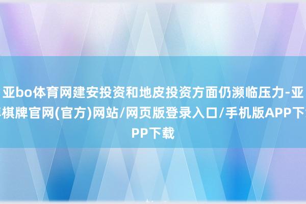 亚bo体育网建安投资和地皮投资方面仍濒临压力-亚博棋牌官网(官方)网站/网页版登录入口/手机版APP下载
