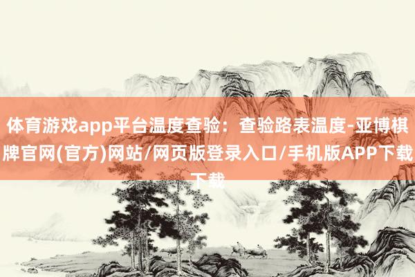 体育游戏app平台温度查验：查验路表温度-亚博棋牌官网(官方)网站/网页版登录入口/手机版APP下载