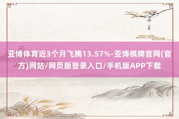 亚博体育近3个月飞腾13.57%-亚博棋牌官网(官方)网站/网页版登录入口/手机版APP下载