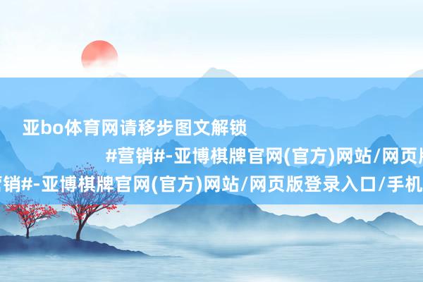 亚bo体育网请移步图文解锁                                                                                        #营销#-亚博棋牌官网(官方)网站/网页版登录入口/手机版APP下载