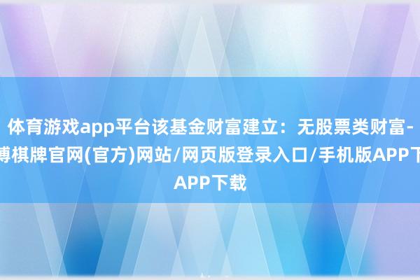 体育游戏app平台该基金财富建立：无股票类财富-亚博棋牌官网(官方)网站/网页版登录入口/手机版APP下载