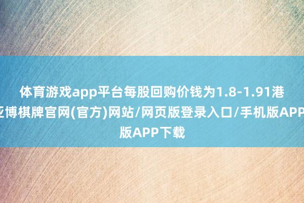 体育游戏app平台每股回购价钱为1.8-1.91港元-亚博棋牌官网(官方)网站/网页版登录入口/手机版APP下载