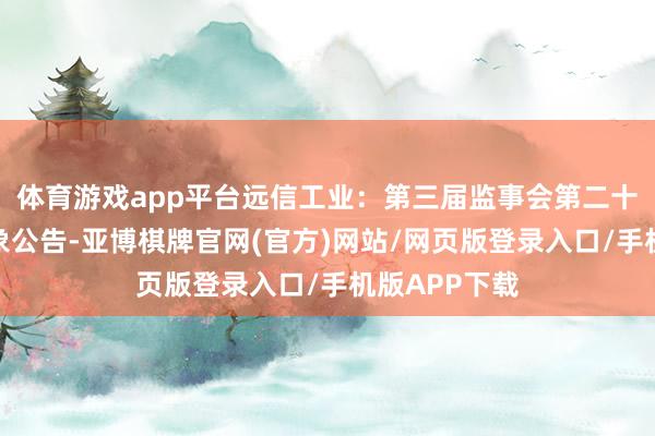 体育游戏app平台远信工业:第三届监事会第二十次会议有想象公告-亚博棋牌官网(官方)网站/网页版登录入口/手机版APP下载