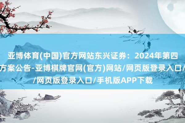 亚博体育(中国)官方网站东兴证券：2024年第四次临时推动大会方案公告-亚博棋牌官网(官方)网站/网页版登录入口/手机版APP下载