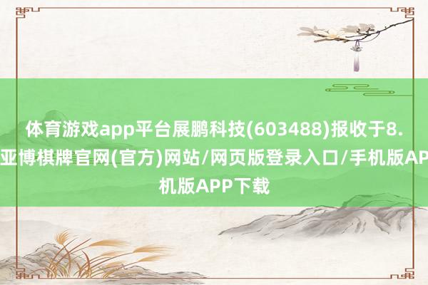 体育游戏app平台展鹏科技(603488)报收于8.18元-亚博棋牌官网(官方)网站/网页版登录入口/手机版APP下载