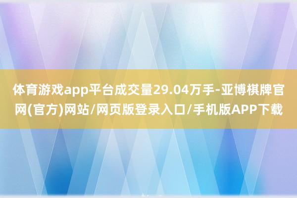 体育游戏app平台成交量29.04万手-亚博棋牌官网(官方)网站/网页版登录入口/手机版APP下载