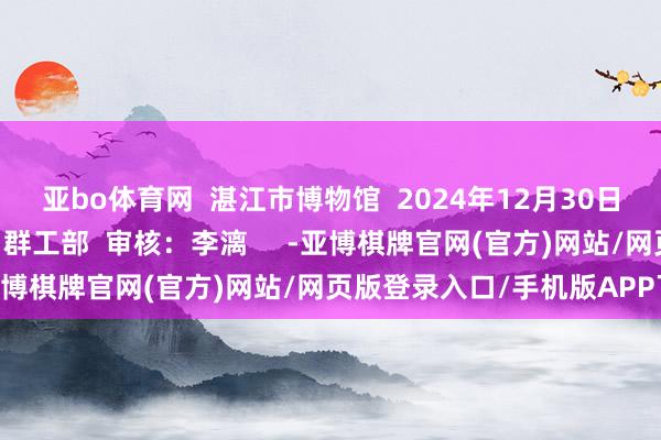 亚bo体育网  湛江市博物馆  2024年12月30日  起首：办公室  剪辑：群工部  审核：李漓     -亚博棋牌官网(官方)网站/网页版登录入口/手机版APP下载