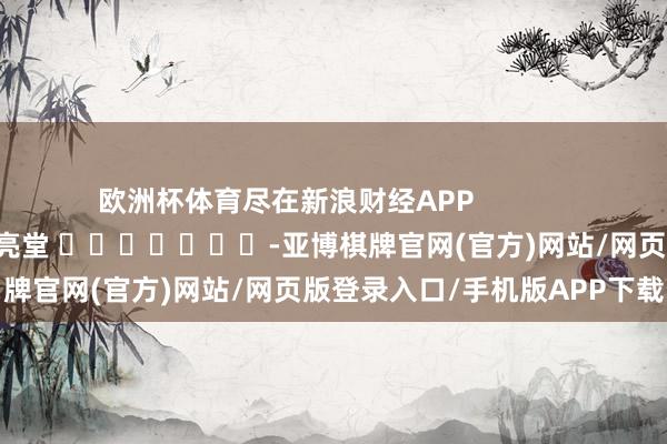 欧洲杯体育尽在新浪财经APP            						包袱剪辑：刘亮堂 							-亚博棋牌官网(官方)网站/网页版登录入口/手机版APP下载