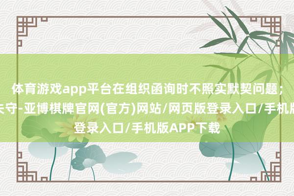 体育游戏app平台在组织函询时不照实默契问题;正大底线失守-亚博棋牌官网(官方)网站/网页版登录入口/手机版APP下载
