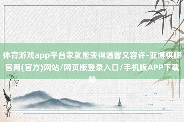 体育游戏app平台家就能变得温馨又容许-亚博棋牌官网(官方)网站/网页版登录入口/手机版APP下载
