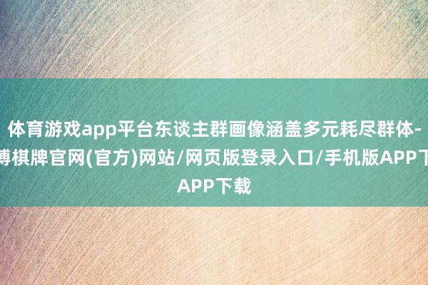 体育游戏app平台东谈主群画像涵盖多元耗尽群体-亚博棋牌官网(官方)网站/网页版登录入口/手机版APP下载