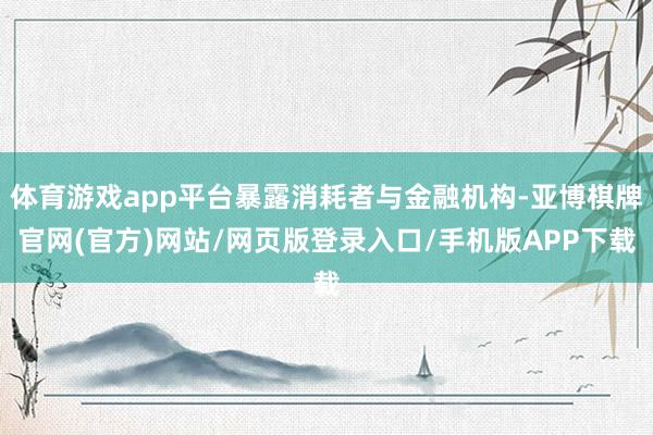 体育游戏app平台暴露消耗者与金融机构-亚博棋牌官网(官方)网站/网页版登录入口/手机版APP下载