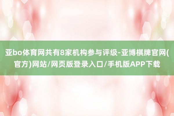 亚bo体育网共有8家机构参与评级-亚博棋牌官网(官方)网站/网页版登录入口/手机版APP下载