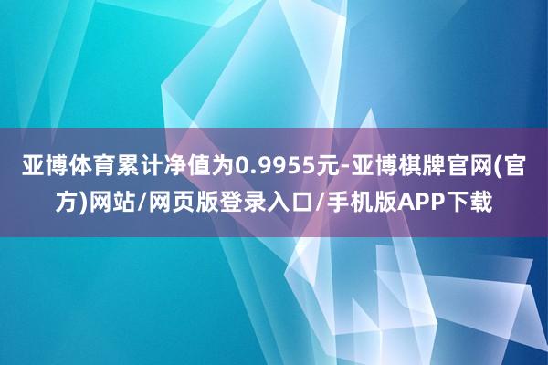 亚博体育累计净值为0.9955元-亚博棋牌官网(官方)网站/网页版登录入口/手机版APP下载