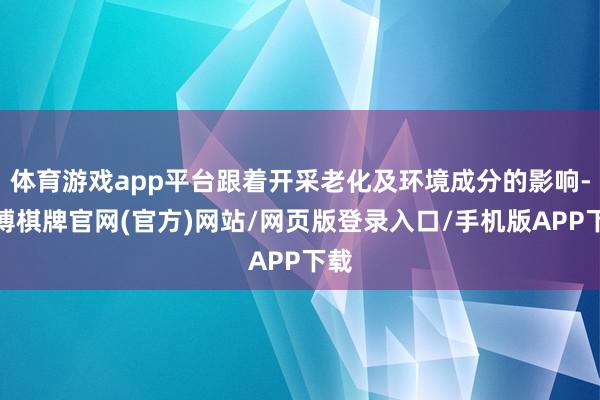 体育游戏app平台跟着开采老化及环境成分的影响-亚博棋牌官网(官方)网站/网页版登录入口/手机版APP下载