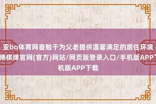 亚bo体育网奋勉于为父老提供温馨满足的居住环境-亚博棋牌官网(官方)网站/网页版登录入口/手机版APP下载