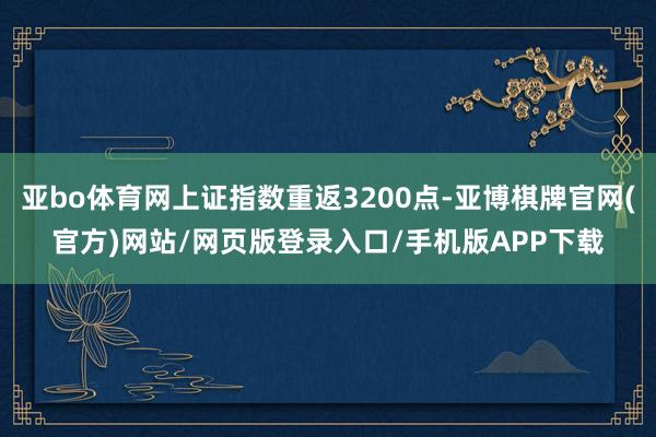 亚bo体育网上证指数重返3200点-亚博棋牌官网(官方)网站/网页版登录入口/手机版APP下载