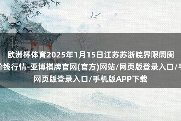 欧洲杯体育2025年1月15日江苏苏浙皖界限阛阓发展有限公司价钱行情-亚博棋牌官网(官方)网站/网页版登录入口/手机版APP下载